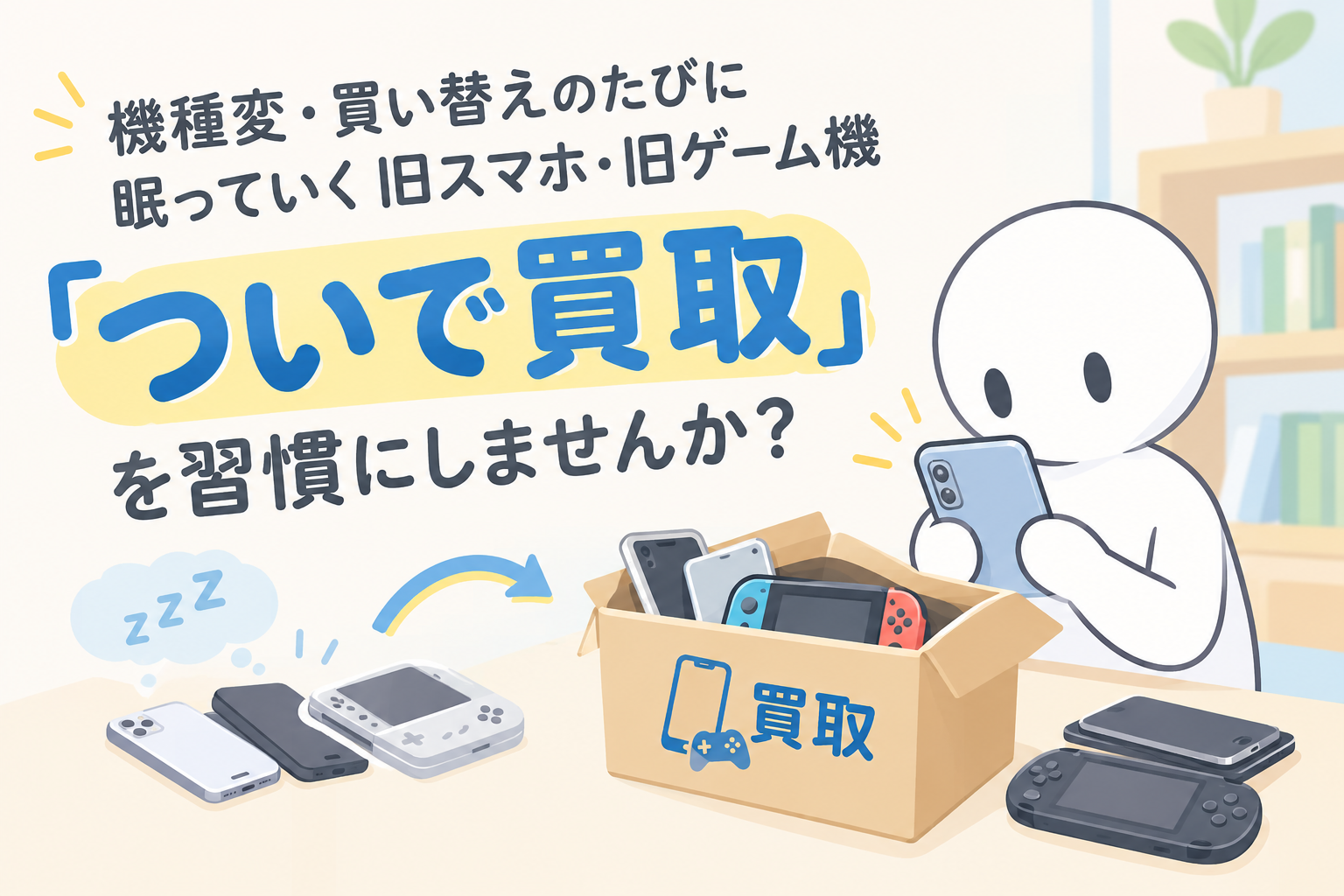 機種変・買い替えのたびに眠っていく旧スマホ・旧ゲーム機「ついで買取」を習慣にしませんか？